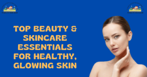Top Beauty & Skincare Essentials for Healthy, Glowing Skin
