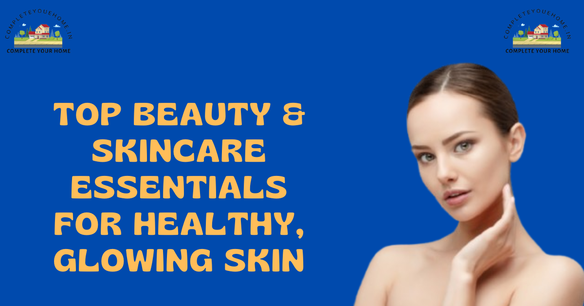 Top Beauty & Skincare Essentials for Healthy, Glowing Skin